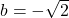 b = -\sqrt{2}