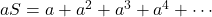 aS = a + a^2 + a^3 + a^4 + \cdots