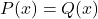 P(x) = Q(x)
