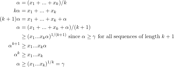 \[\begin{aligned} \alpha &= (x_1+...+x_k)/k \\ k\alpha &= x_1+...+x_k \\ (k+1)\alpha &= x_1+...+x_k+\alpha \\ \alpha &= (x_1+...+x_k+\alpha)/(k+1) \\ &\ge (x_1 ... x_k \alpha)^{1/(k+1)} \text{ since $\alpha \ge \gamma$ for all sequences of length $k+1$} \\ \alpha^{k+1} &\ge x_1 ... x_k \alpha \\ \alpha^k &\ge x_1 ... x_k \\ \alpha &\ge (x_1 ... x_k)^{1/k} = \gamma \end{aligned}\]