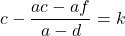 \[c-\frac{ac-af}{a-d}=k\]