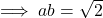 \implies ab=\sqrt{2}